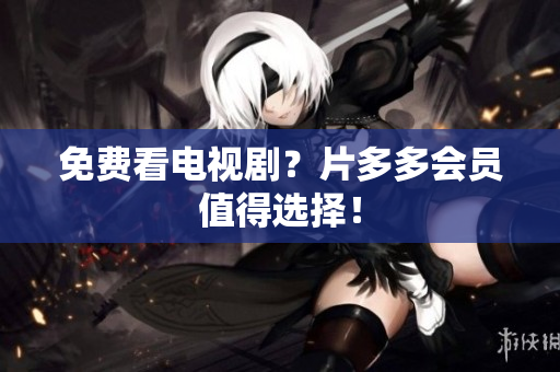 免费看电视剧？片多多会员值得选择！