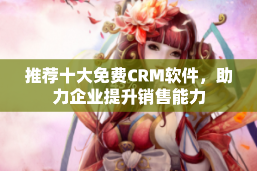 推荐十大免费CRM软件，助力企业提升销售能力