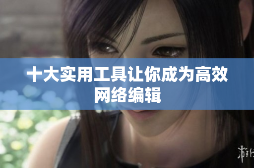十大实用工具让你成为高效网络编辑