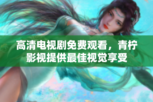 高清电视剧免费观看，青柠影视提供最佳视觉享受