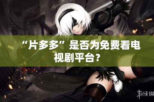 “片多多”是否为免费看电视剧平台？