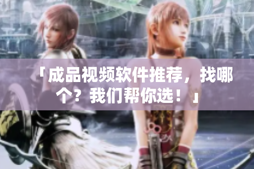 「成品视频软件推荐，找哪个？我们帮你选！」