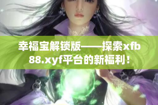 幸福宝解锁版——探索xfb88.xyf平台的新福利！