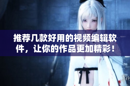 推荐几款好用的视频编辑软件，让你的作品更加精彩！