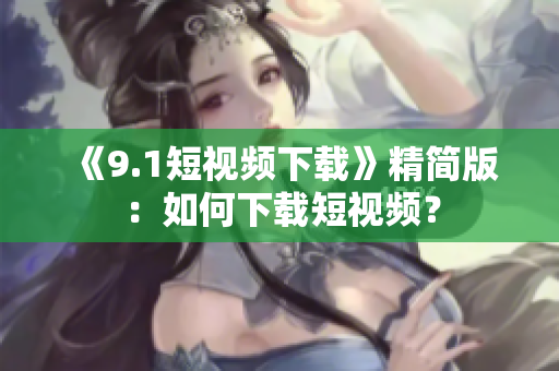 《9.1短视频下载》精简版：如何下载短视频？