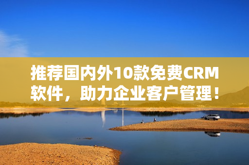 推荐国内外10款免费CRM软件，助力企业客户管理！