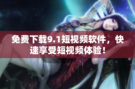 免费下载9.1短视频软件，快速享受短视频体验！