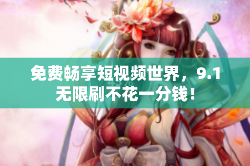 免费畅享短视频世界，9.1无限刷不花一分钱！
