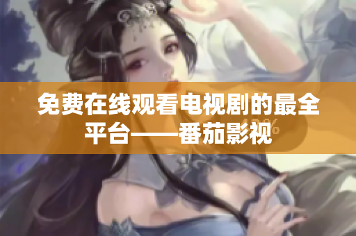 免费在线观看电视剧的最全平台——番茄影视