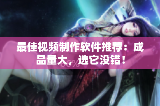 最佳视频制作软件推荐：成品量大，选它没错！