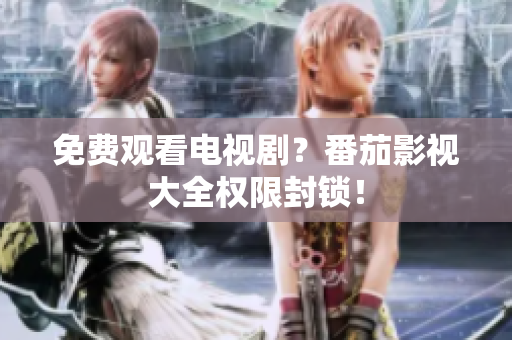 免费观看电视剧？番茄影视大全权限封锁！