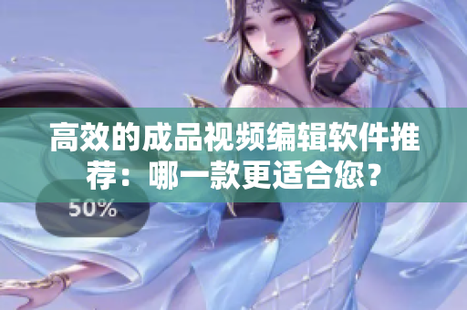 高效的成品视频编辑软件推荐：哪一款更适合您？