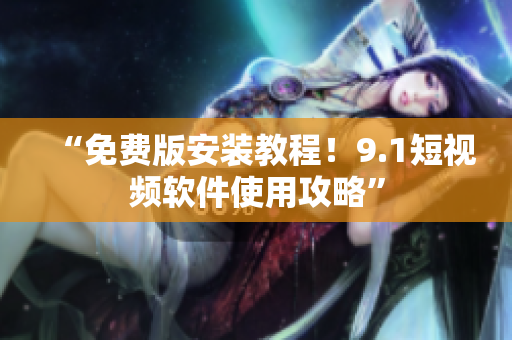 “免费版安装教程！9.1短视频软件使用攻略”