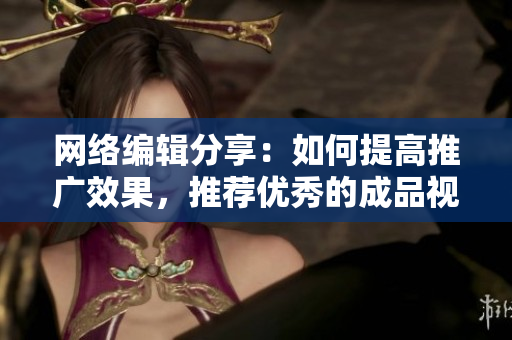 网络编辑分享：如何提高推广效果，推荐优秀的成品视频！