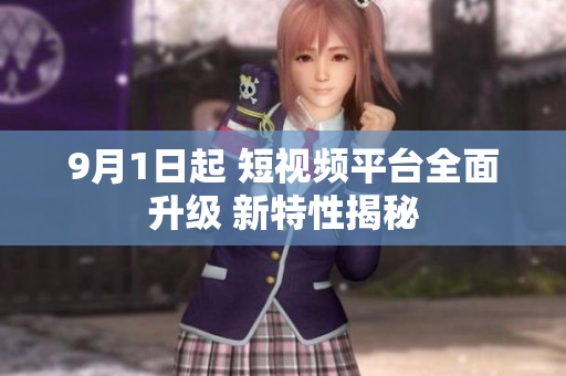 9月1日起 短视频平台全面升级 新特性揭秘