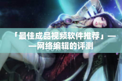 「最佳成品视频软件推荐」——网络编辑的评测