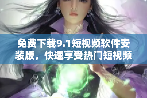 免费下载9.1短视频软件安装版，快速享受热门短视频创作！
