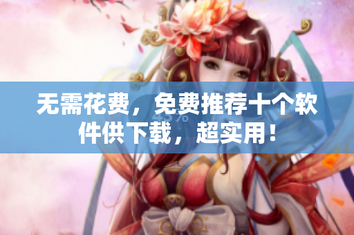 无需花费，免费推荐十个软件供下载，超实用！