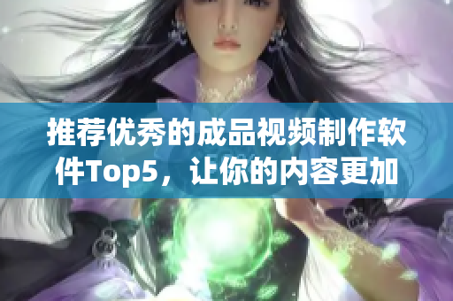 推荐优秀的成品视频制作软件Top5，让你的内容更加精彩生动
