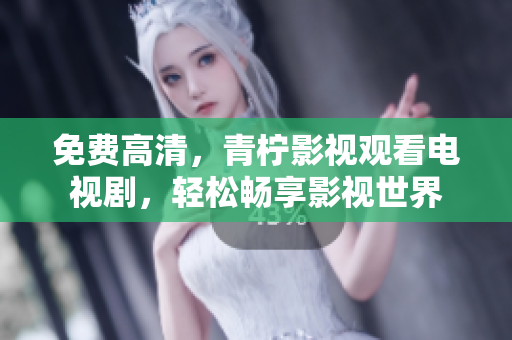 免费高清，青柠影视观看电视剧，轻松畅享影视世界