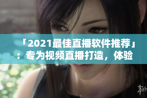 「2021最佳直播软件推荐」：专为视频直播打造，体验超一流！