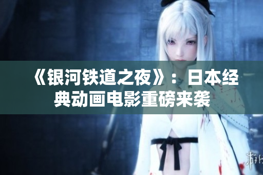 《银河铁道之夜》：日本经典动画电影重磅来袭