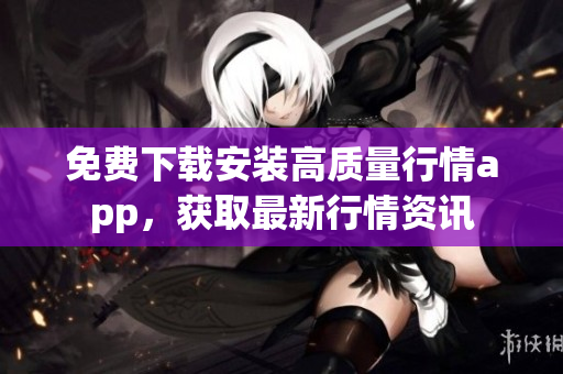 免费下载安装高质量行情app，获取最新行情资讯