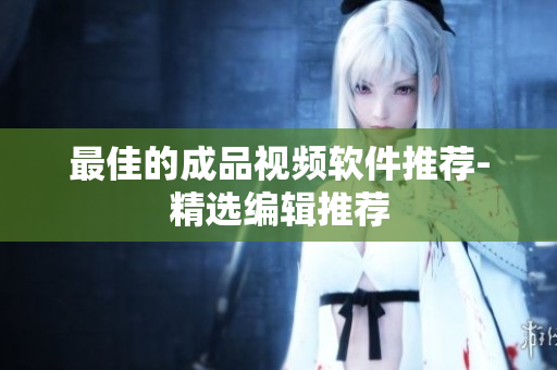 最佳的成品视频软件推荐-精选编辑推荐