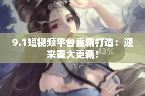 9.1短视频平台重新打造：迎来重大更新！