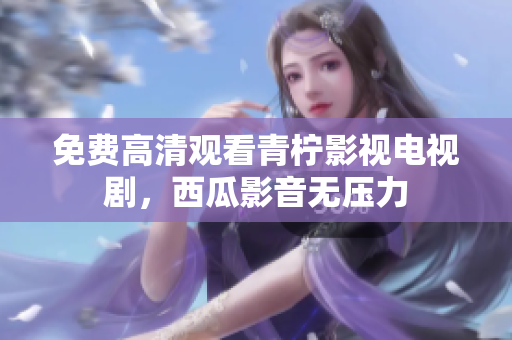 免费高清观看青柠影视电视剧，西瓜影音无压力