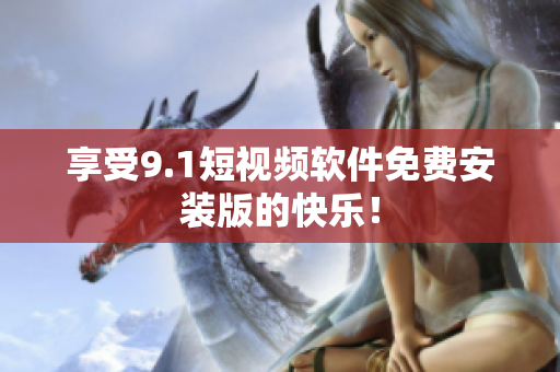 享受9.1短视频软件免费安装版的快乐！