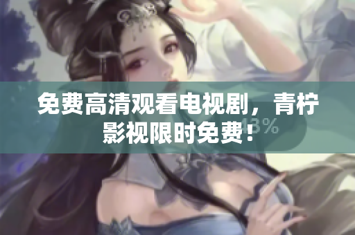 免费高清观看电视剧，青柠影视限时免费！