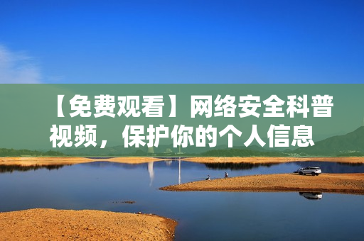 【免费观看】网络安全科普视频，保护你的个人信息