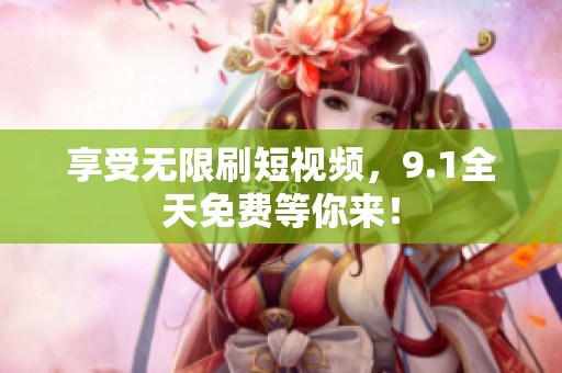 享受无限刷短视频，9.1全天免费等你来！
