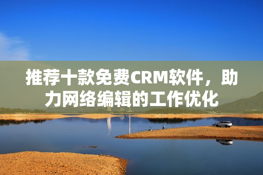 推荐十款免费CRM软件，助力网络编辑的工作优化