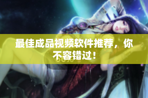 最佳成品视频软件推荐，你不容错过！