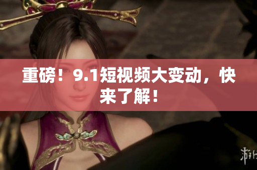 重磅！9.1短视频大变动，快来了解！