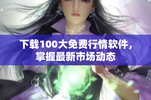 下载100大免费行情软件，掌握最新市场动态