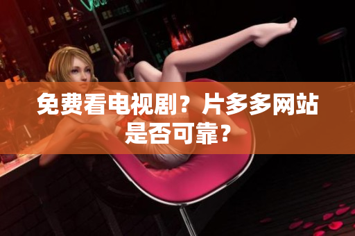 免费看电视剧？片多多网站是否可靠？