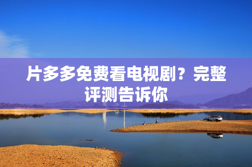 片多多免费看电视剧？完整评测告诉你