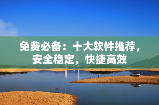 免费必备：十大软件推荐，安全稳定，快捷高效