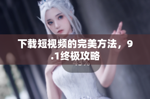 下载短视频的完美方法，9.1终极攻略