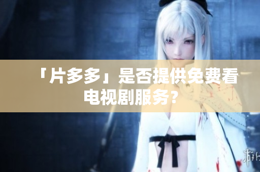 「片多多」是否提供免费看电视剧服务？