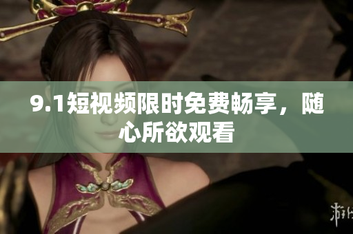9.1短视频限时免费畅享，随心所欲观看
