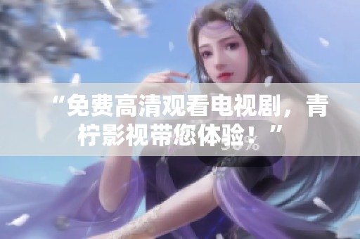 “免费高清观看电视剧，青柠影视带您体验！”
