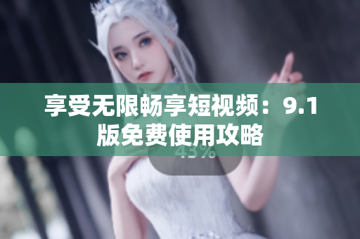 享受无限畅享短视频：9.1版免费使用攻略
