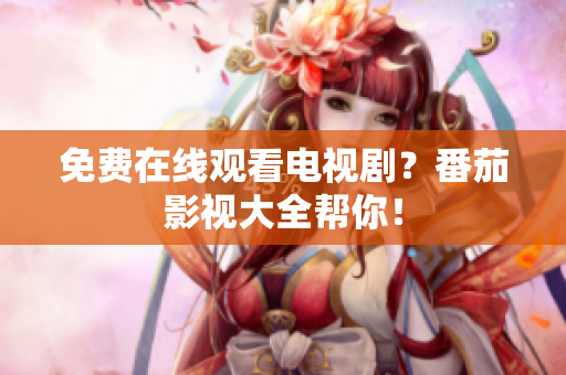 免费在线观看电视剧？番茄影视大全帮你！