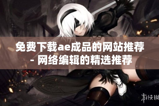 免费下载ae成品的网站推荐 - 网络编辑的精选推荐