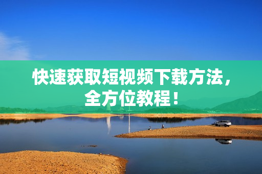 快速获取短视频下载方法，全方位教程！