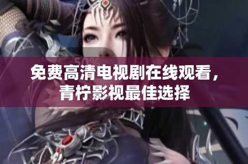 免费高清电视剧在线观看，青柠影视最佳选择